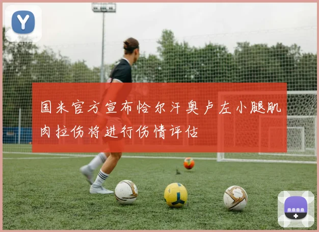 国米官方宣布恰尔汗奥卢左小腿肌肉拉伤将进行伤情评估