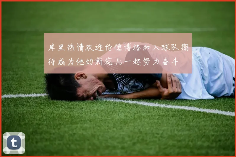 库里热情欢迎伦德博格加入球队期待成为他的新宠儿一起努力奋斗