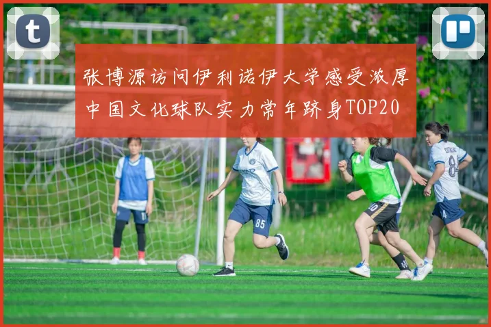 张博源访问伊利诺伊大学感受浓厚中国文化球队实力常年跻身TOP20
