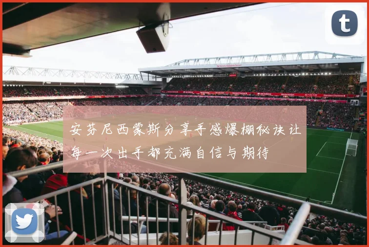 安芬尼西蒙斯分享手感爆棚秘诀让每一次出手都充满自信与期待