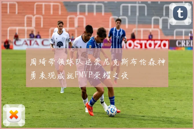 周琦带领球队逆袭尼克斯布伦森神勇表现成就FMVP荣耀之夜