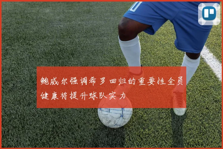 鲍威尔强调希罗回归的重要性全员健康将提升球队实力