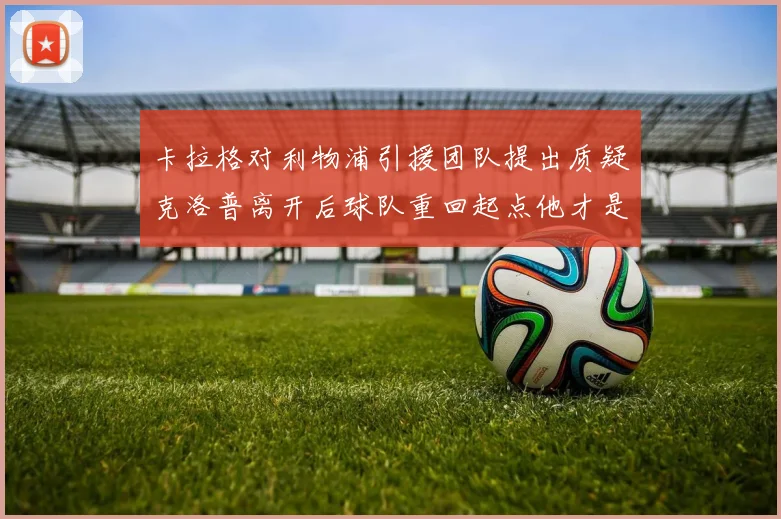 卡拉格对利物浦引援团队提出质疑克洛普离开后球队重回起点他才是真正的明星