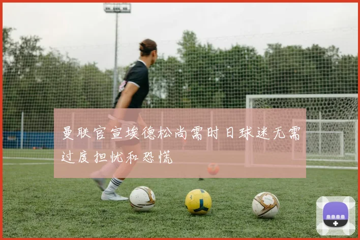 曼联官宣埃德松尚需时日球迷无需过度担忧和恐慌