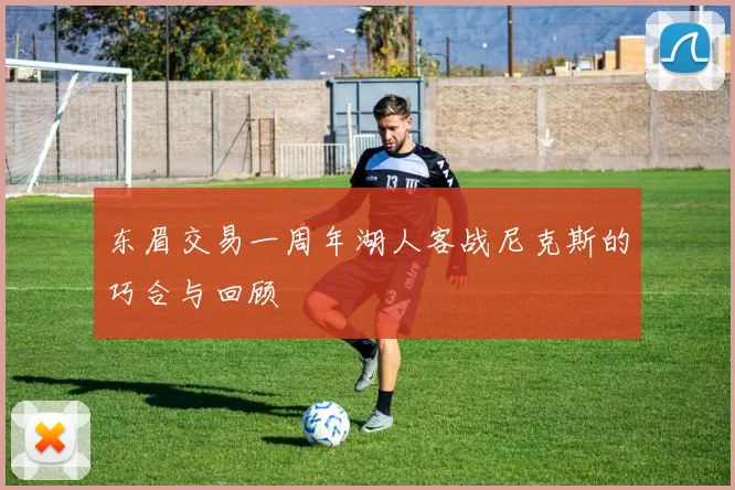东眉交易一周年湖人客战尼克斯的巧合与回顾