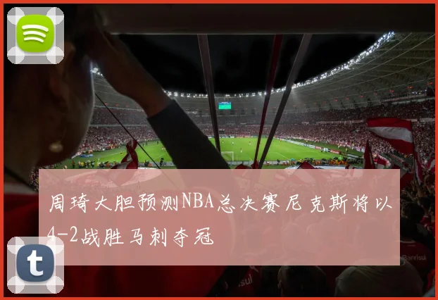 周琦大胆预测NBA总决赛尼克斯将以4-2战胜马刺夺冠