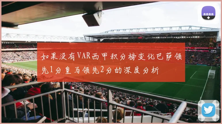 如果没有VAR西甲积分榜变化巴萨领先1分皇马领先2分的深度分析