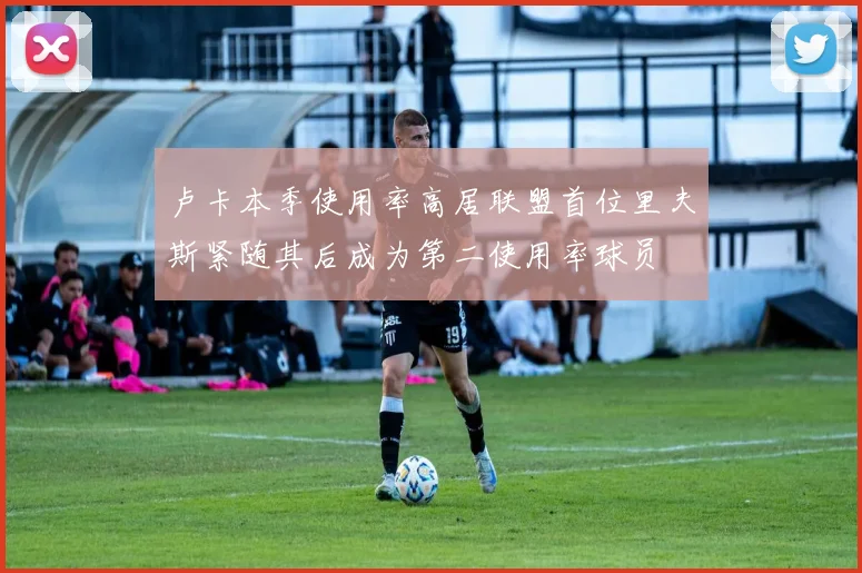 卢卡本季使用率高居联盟首位里夫斯紧随其后成为第二使用率球员