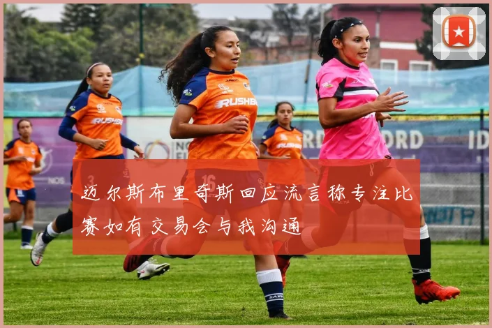 迈尔斯布里奇斯回应流言称专注比赛如有交易会与我沟通