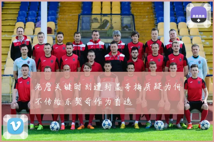 老詹关键时刻遭封盖夸梅质疑为何不传给东契奇作为首选