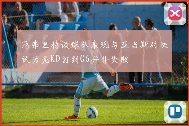 范弗里特谈球队表现与亚当斯对决认为无KD打到G6并非失败