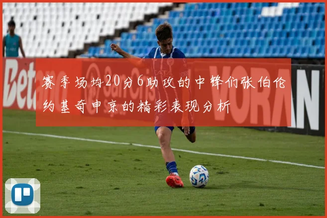 赛季场均20分6助攻的中锋们张伯伦约基奇申京的精彩表现分析