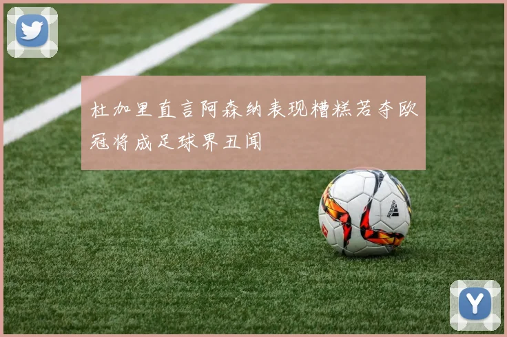 杜加里直言阿森纳表现糟糕若夺欧冠将成足球界丑闻