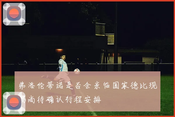 弗洛伦蒂诺是否会亲临国家德比现场尚待确认行程安排