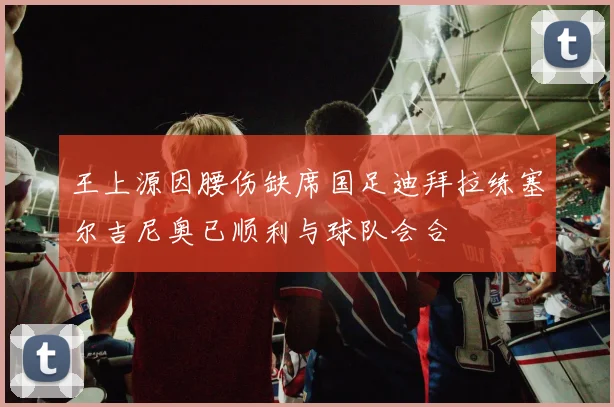 王上源因腰伤缺席国足迪拜拉练塞尔吉尼奥已顺利与球队会合