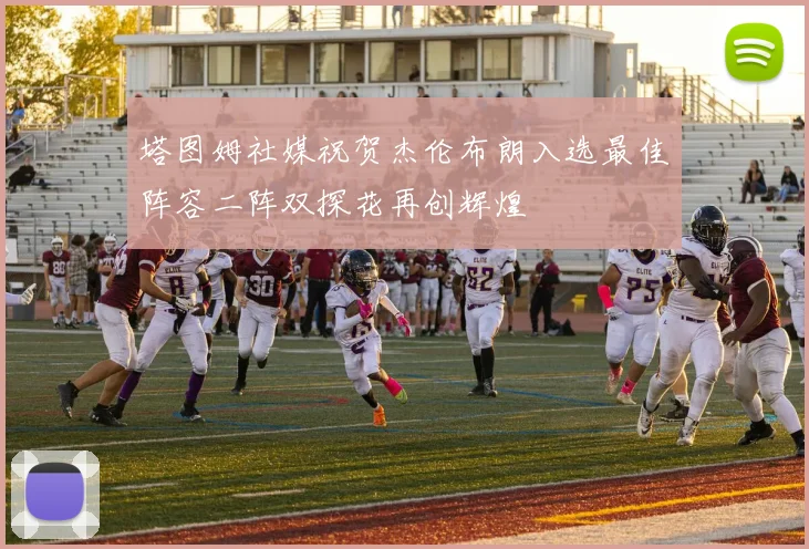 塔图姆社媒祝贺杰伦布朗入选最佳阵容二阵双探花再创辉煌